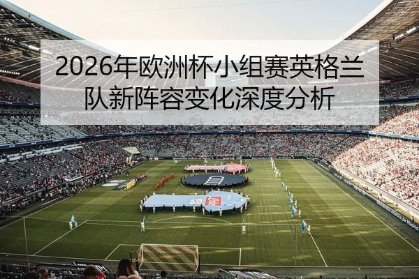 2026年欧洲杯小组赛英格兰队新阵容变化深度分析