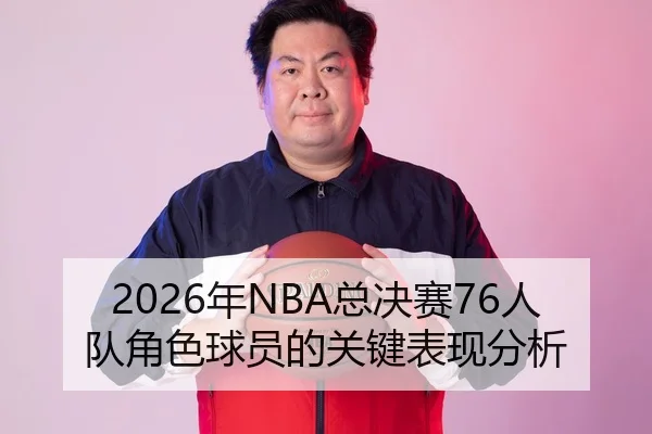 2026年NBA总决赛76人队角色球员的关键表现分析