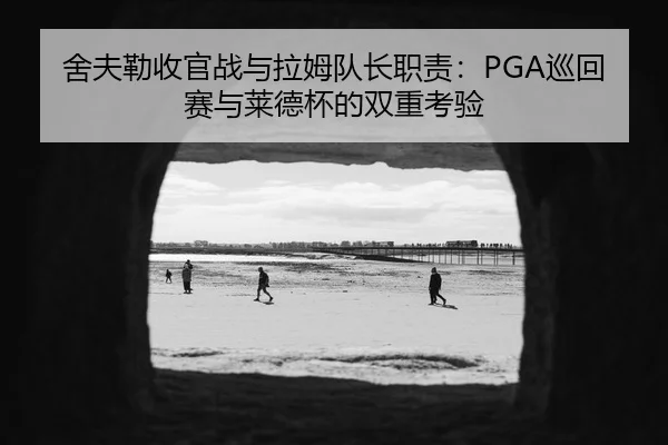 舍夫勒收官战与拉姆队长职责：PGA巡回赛与莱德杯的双重考验